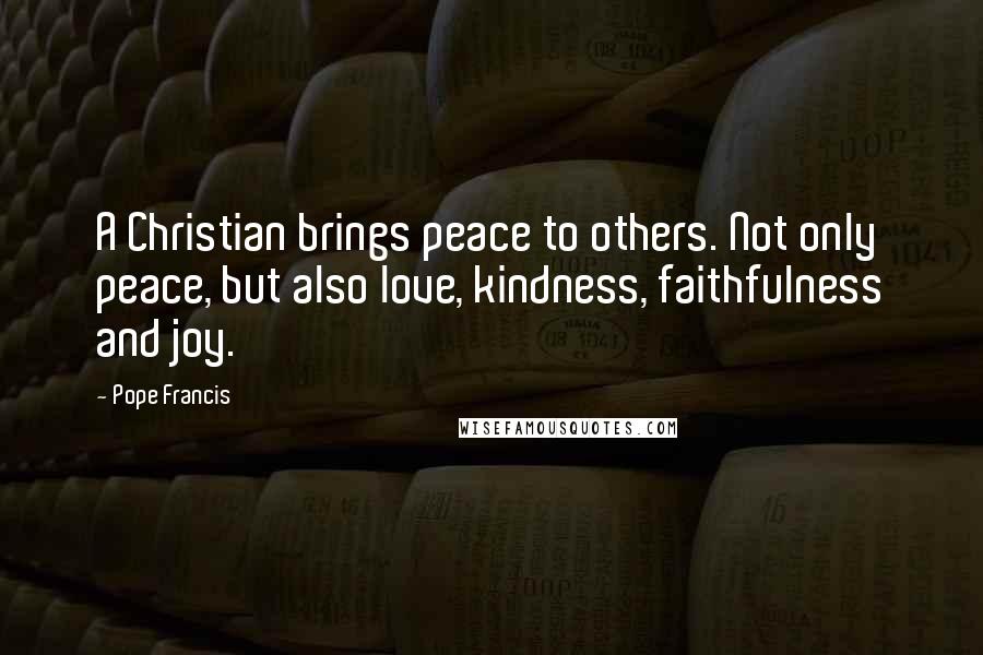 Pope Francis Quotes: A Christian brings peace to others. Not only peace, but also love, kindness, faithfulness and joy.