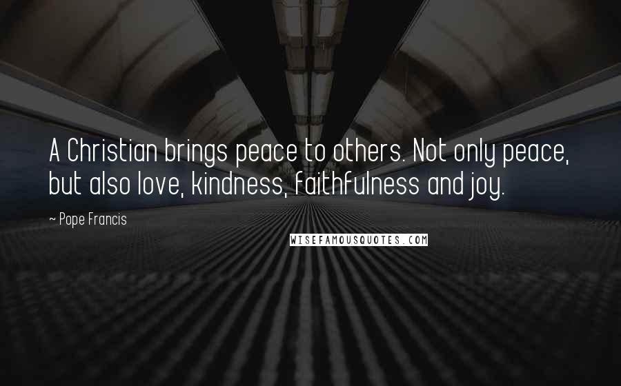 Pope Francis Quotes: A Christian brings peace to others. Not only peace, but also love, kindness, faithfulness and joy.