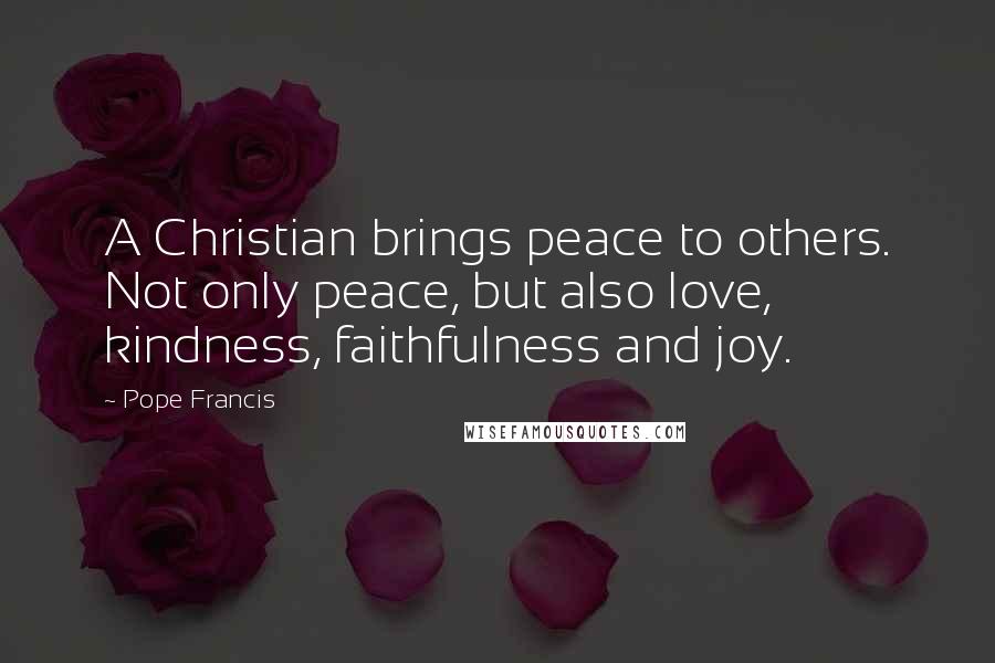 Pope Francis Quotes: A Christian brings peace to others. Not only peace, but also love, kindness, faithfulness and joy.