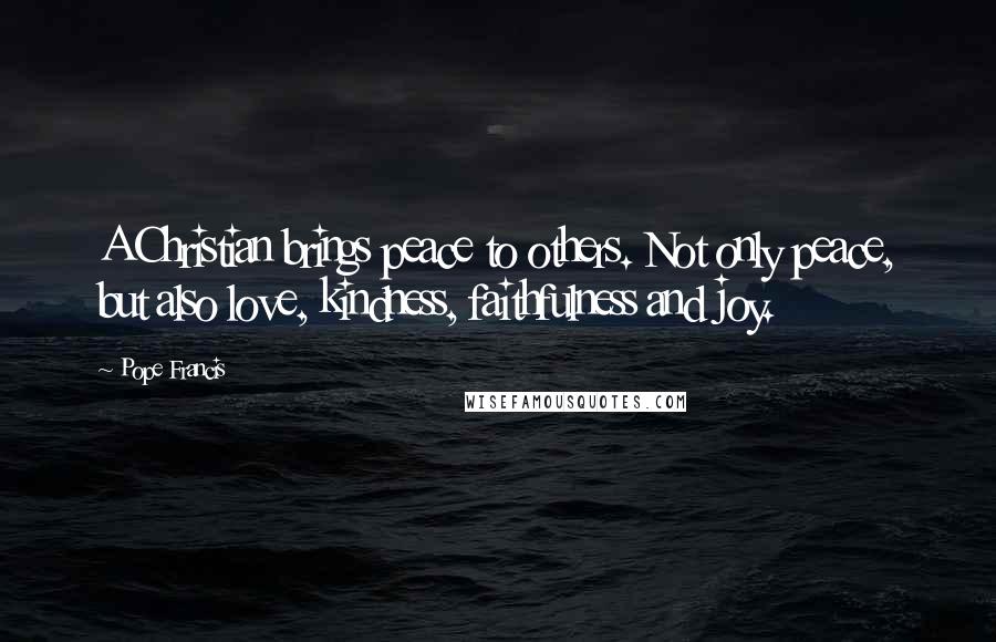 Pope Francis Quotes: A Christian brings peace to others. Not only peace, but also love, kindness, faithfulness and joy.