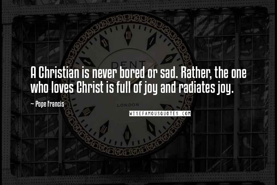 Pope Francis Quotes: A Christian is never bored or sad. Rather, the one who loves Christ is full of joy and radiates joy.