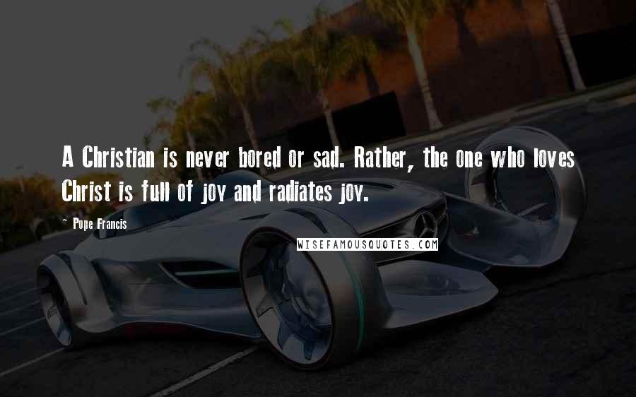 Pope Francis Quotes: A Christian is never bored or sad. Rather, the one who loves Christ is full of joy and radiates joy.
