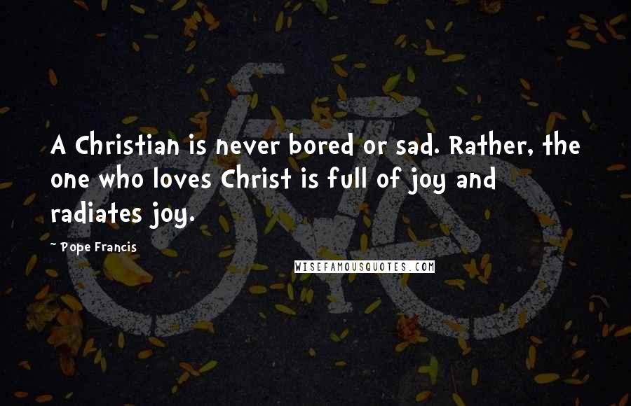 Pope Francis Quotes: A Christian is never bored or sad. Rather, the one who loves Christ is full of joy and radiates joy.