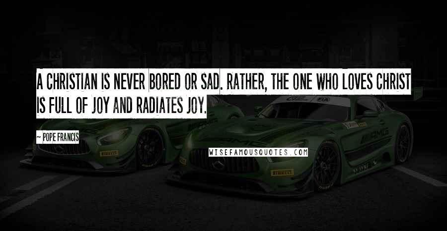 Pope Francis Quotes: A Christian is never bored or sad. Rather, the one who loves Christ is full of joy and radiates joy.