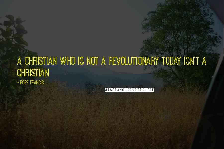 Pope Francis Quotes: A Christian who is not a revolutionary today isn't a Christian