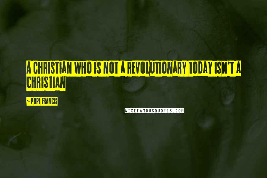 Pope Francis Quotes: A Christian who is not a revolutionary today isn't a Christian