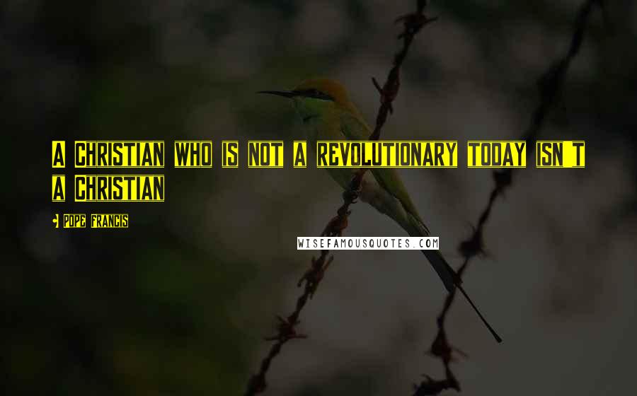 Pope Francis Quotes: A Christian who is not a revolutionary today isn't a Christian