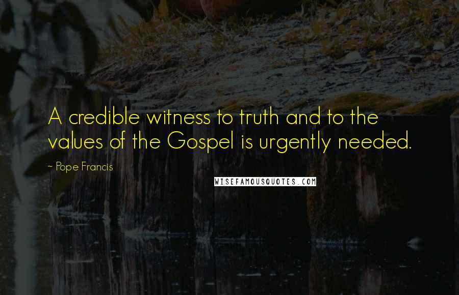 Pope Francis Quotes: A credible witness to truth and to the values of the Gospel is urgently needed.