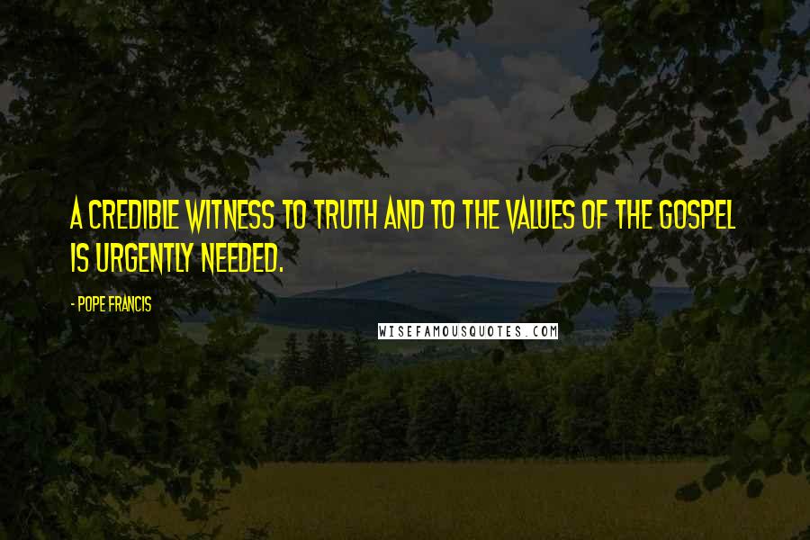 Pope Francis Quotes: A credible witness to truth and to the values of the Gospel is urgently needed.