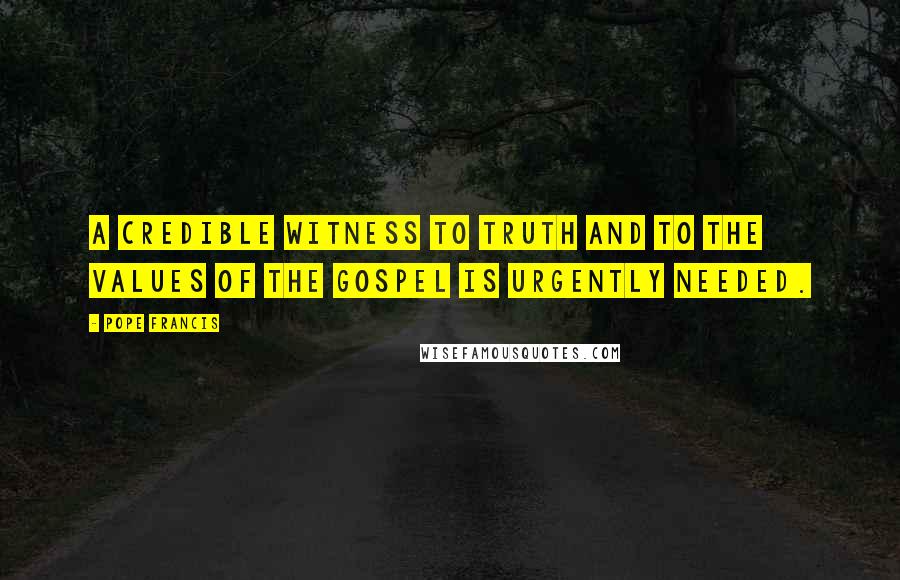 Pope Francis Quotes: A credible witness to truth and to the values of the Gospel is urgently needed.