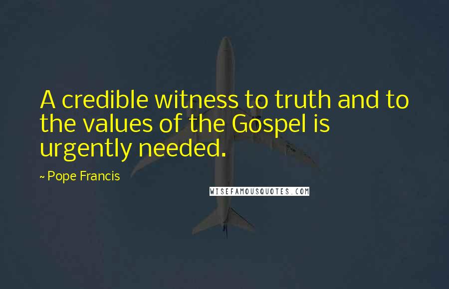 Pope Francis Quotes: A credible witness to truth and to the values of the Gospel is urgently needed.