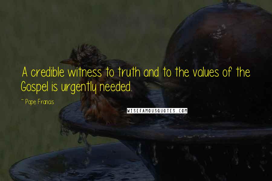 Pope Francis Quotes: A credible witness to truth and to the values of the Gospel is urgently needed.