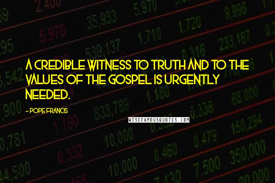 Pope Francis Quotes: A credible witness to truth and to the values of the Gospel is urgently needed.