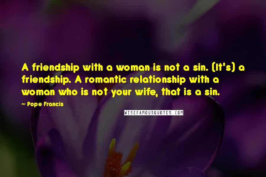 Pope Francis Quotes: A friendship with a woman is not a sin. (It's) a friendship. A romantic relationship with a woman who is not your wife, that is a sin.