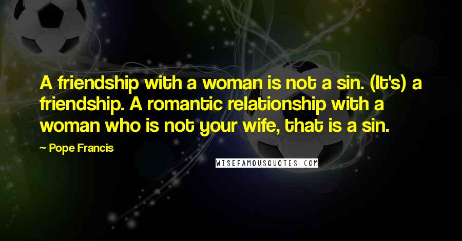 Pope Francis Quotes: A friendship with a woman is not a sin. (It's) a friendship. A romantic relationship with a woman who is not your wife, that is a sin.