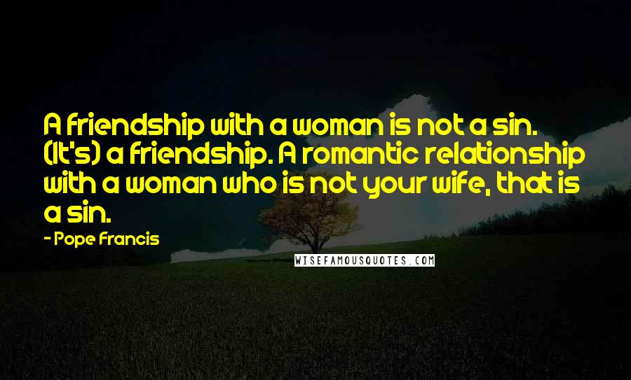 Pope Francis Quotes: A friendship with a woman is not a sin. (It's) a friendship. A romantic relationship with a woman who is not your wife, that is a sin.