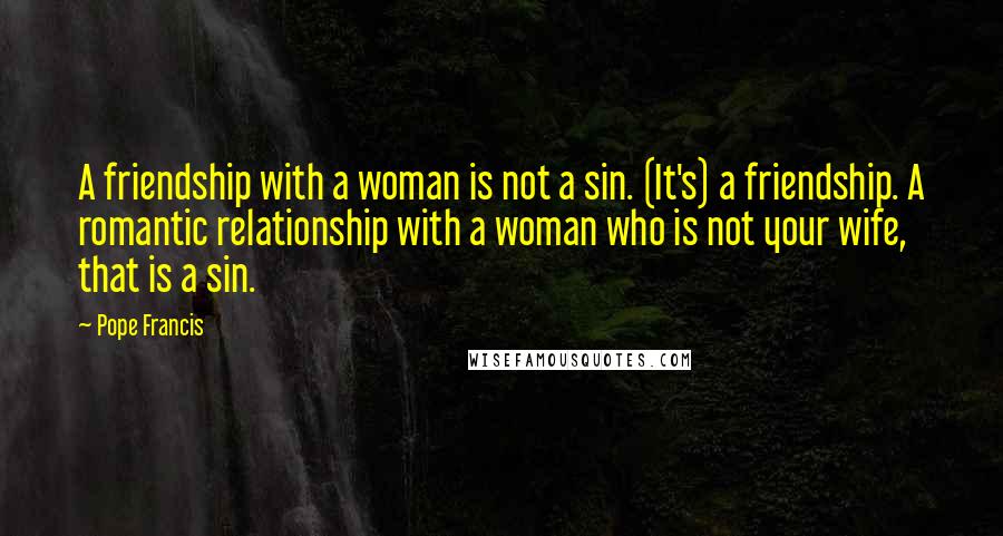 Pope Francis Quotes: A friendship with a woman is not a sin. (It's) a friendship. A romantic relationship with a woman who is not your wife, that is a sin.