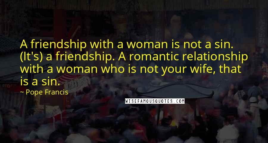 Pope Francis Quotes: A friendship with a woman is not a sin. (It's) a friendship. A romantic relationship with a woman who is not your wife, that is a sin.