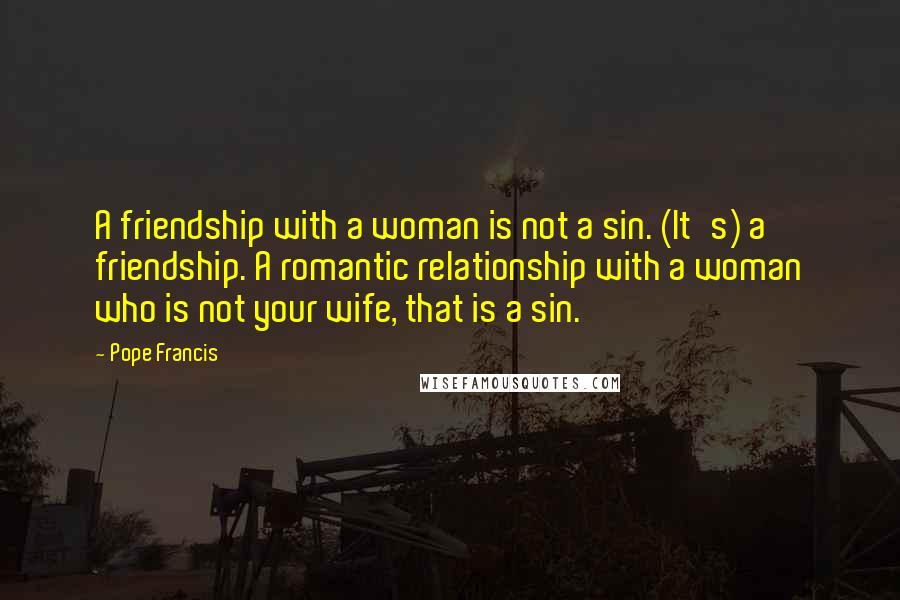 Pope Francis Quotes: A friendship with a woman is not a sin. (It's) a friendship. A romantic relationship with a woman who is not your wife, that is a sin.