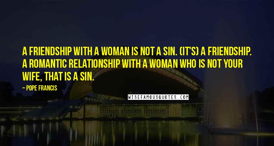 Pope Francis Quotes: A friendship with a woman is not a sin. (It's) a friendship. A romantic relationship with a woman who is not your wife, that is a sin.