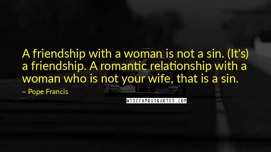 Pope Francis Quotes: A friendship with a woman is not a sin. (It's) a friendship. A romantic relationship with a woman who is not your wife, that is a sin.