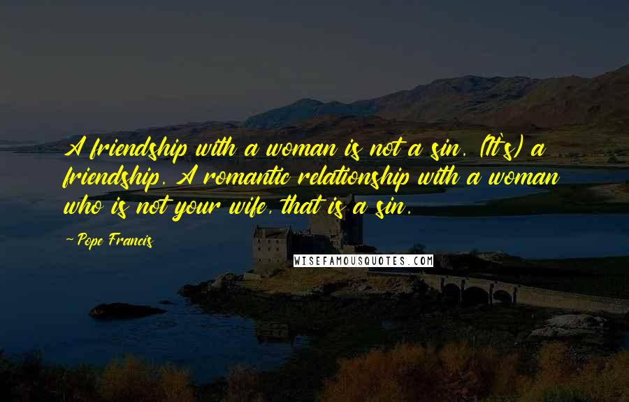 Pope Francis Quotes: A friendship with a woman is not a sin. (It's) a friendship. A romantic relationship with a woman who is not your wife, that is a sin.