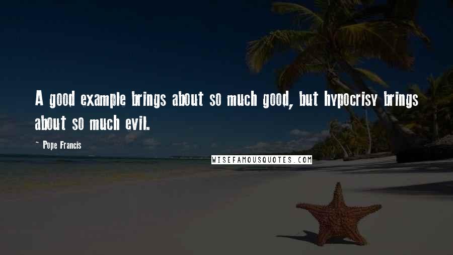 Pope Francis Quotes: A good example brings about so much good, but hypocrisy brings about so much evil.