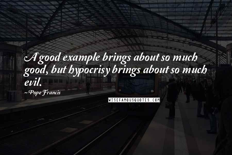 Pope Francis Quotes: A good example brings about so much good, but hypocrisy brings about so much evil.