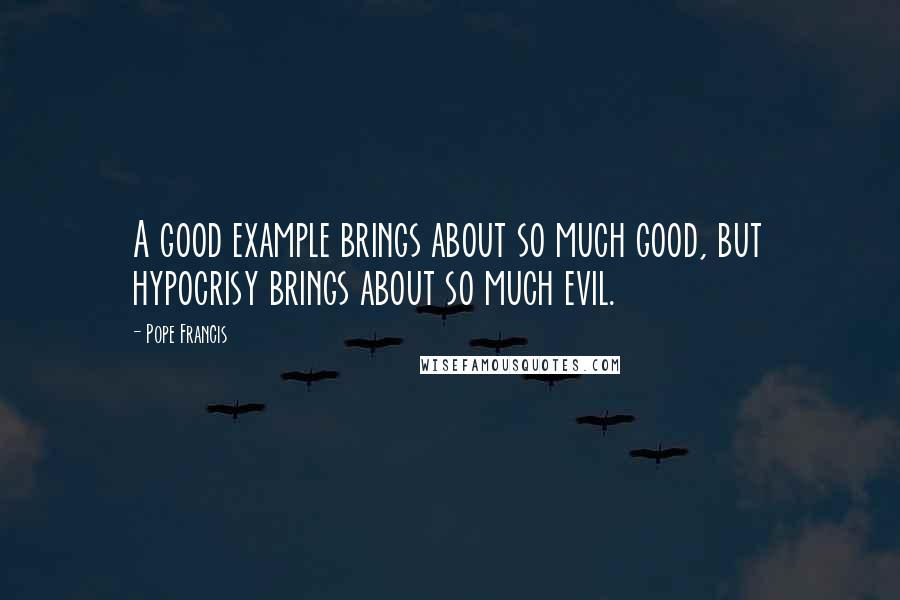 Pope Francis Quotes: A good example brings about so much good, but hypocrisy brings about so much evil.