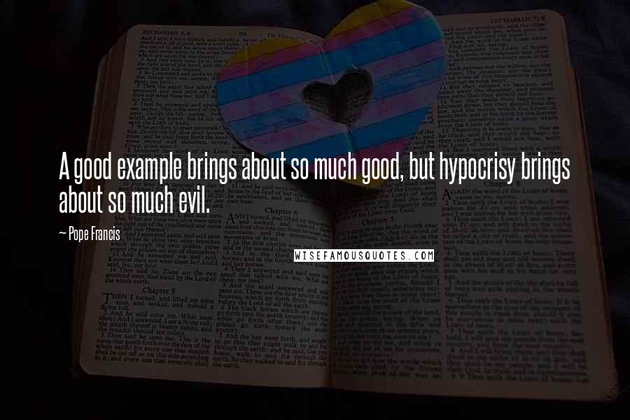 Pope Francis Quotes: A good example brings about so much good, but hypocrisy brings about so much evil.