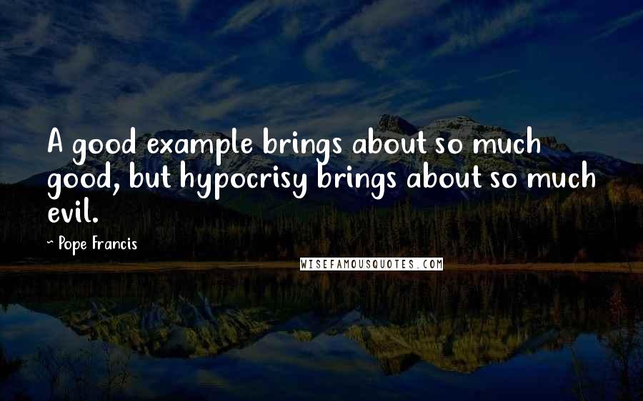 Pope Francis Quotes: A good example brings about so much good, but hypocrisy brings about so much evil.