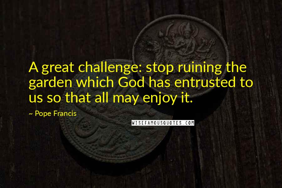 Pope Francis Quotes: A great challenge: stop ruining the garden which God has entrusted to us so that all may enjoy it.