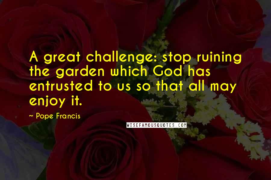 Pope Francis Quotes: A great challenge: stop ruining the garden which God has entrusted to us so that all may enjoy it.