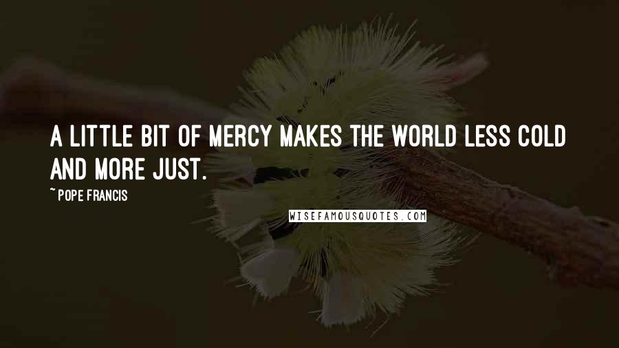Pope Francis Quotes: A little bit of mercy makes the world less cold and more just.