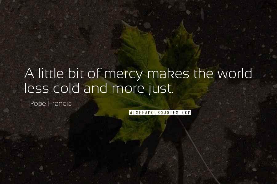 Pope Francis Quotes: A little bit of mercy makes the world less cold and more just.
