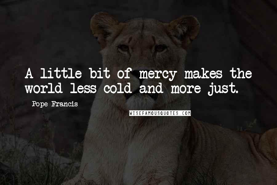 Pope Francis Quotes: A little bit of mercy makes the world less cold and more just.