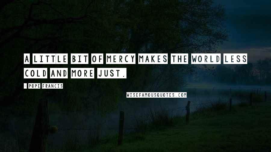 Pope Francis Quotes: A little bit of mercy makes the world less cold and more just.