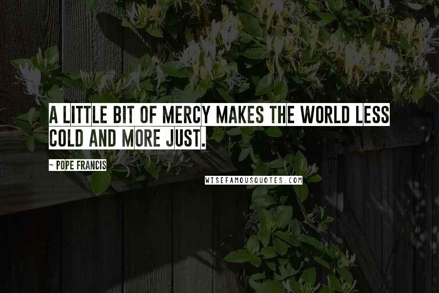 Pope Francis Quotes: A little bit of mercy makes the world less cold and more just.