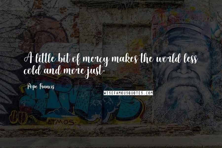 Pope Francis Quotes: A little bit of mercy makes the world less cold and more just.