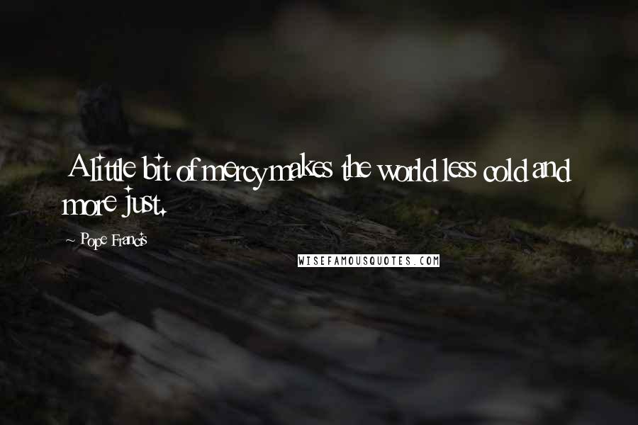 Pope Francis Quotes: A little bit of mercy makes the world less cold and more just.
