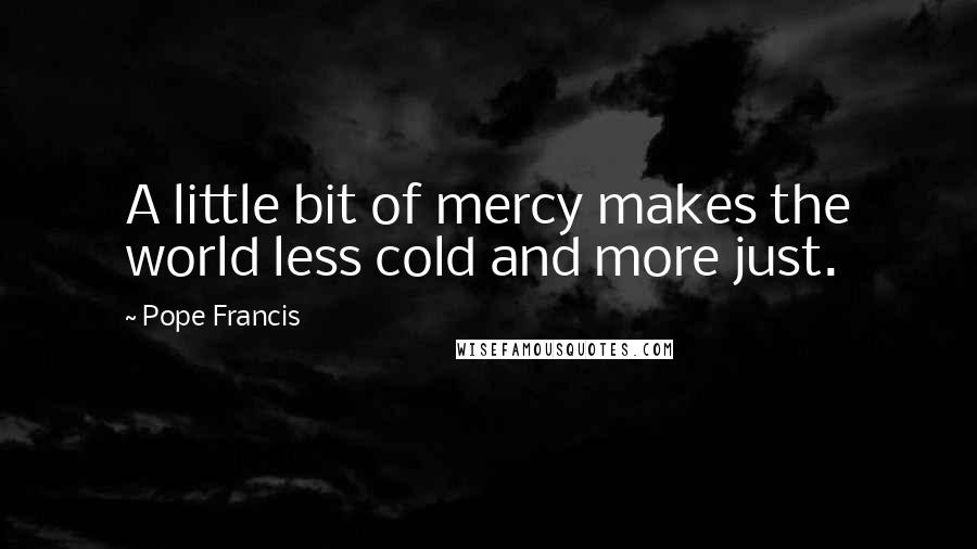 Pope Francis Quotes: A little bit of mercy makes the world less cold and more just.