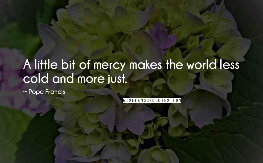 Pope Francis Quotes: A little bit of mercy makes the world less cold and more just.