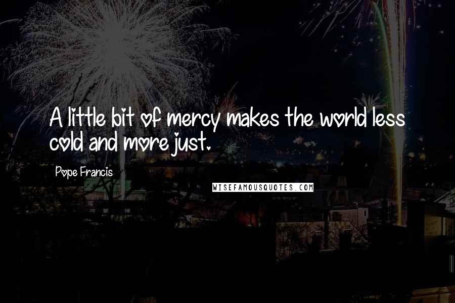 Pope Francis Quotes: A little bit of mercy makes the world less cold and more just.