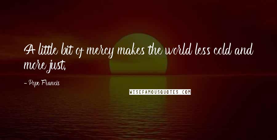 Pope Francis Quotes: A little bit of mercy makes the world less cold and more just.