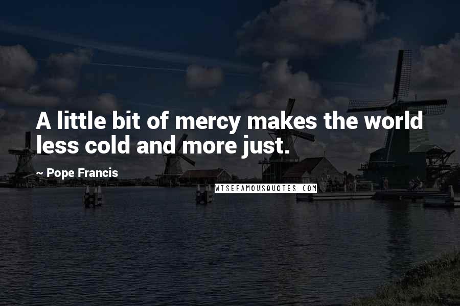 Pope Francis Quotes: A little bit of mercy makes the world less cold and more just.