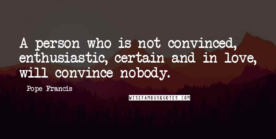 Pope Francis Quotes: A person who is not convinced, enthusiastic, certain and in love, will convince nobody.
