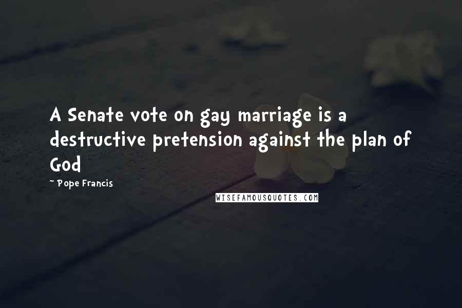 Pope Francis Quotes: A Senate vote on gay marriage is a destructive pretension against the plan of God