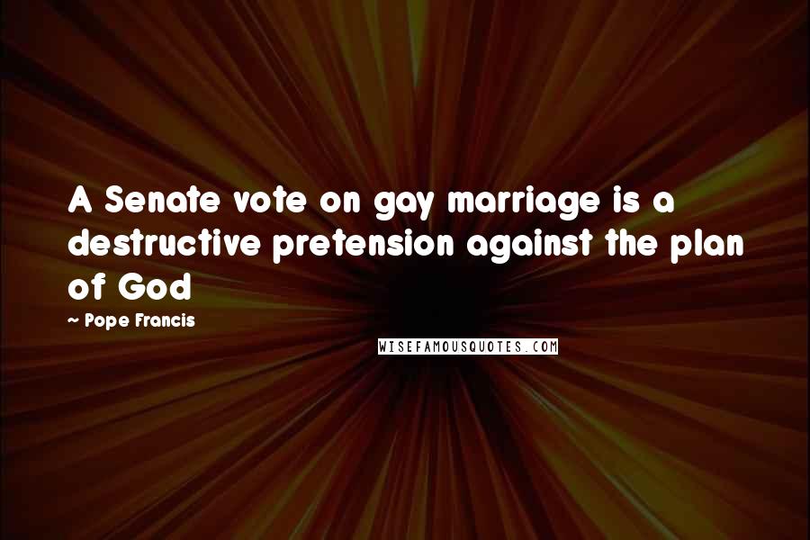 Pope Francis Quotes: A Senate vote on gay marriage is a destructive pretension against the plan of God