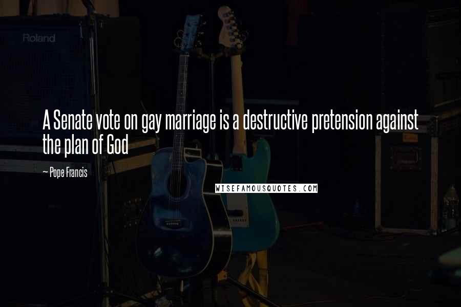 Pope Francis Quotes: A Senate vote on gay marriage is a destructive pretension against the plan of God