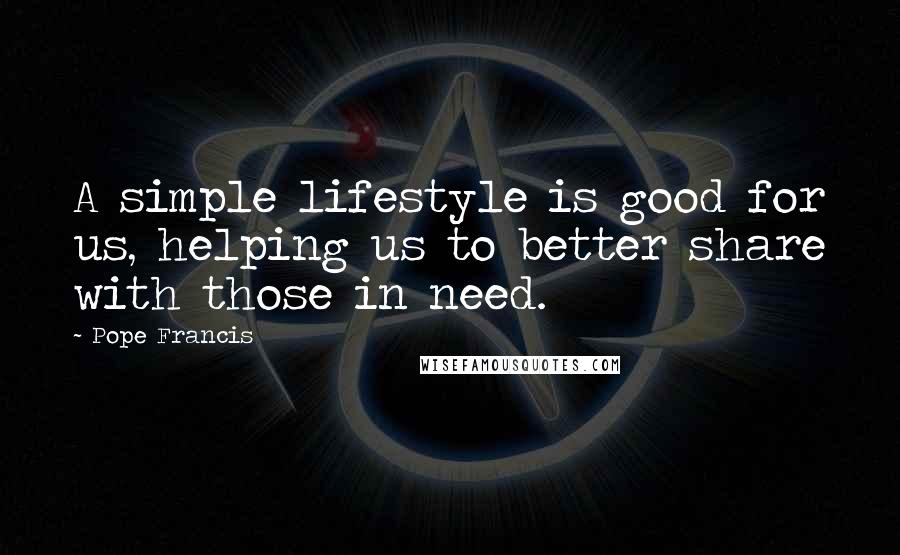 Pope Francis Quotes: A simple lifestyle is good for us, helping us to better share with those in need.
